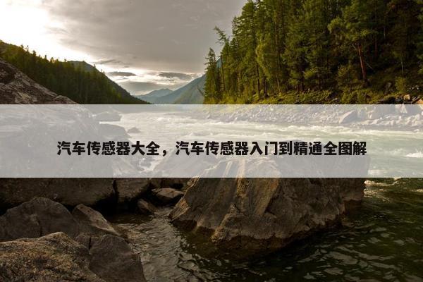 汽车传感器大全，汽车传感器入门到精通全图解