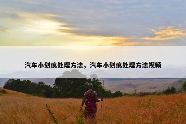 汽车小划痕处理方法，汽车小划痕处理方法视频