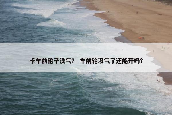 卡车前轮子没气？ 车前轮没气了还能开吗？