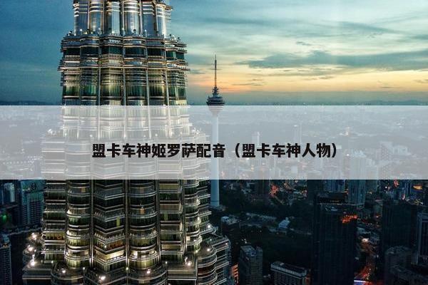 盟卡车神姬罗萨配音（盟卡车神人物）