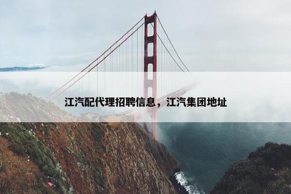 江汽配代理招聘信息，江汽集团地址