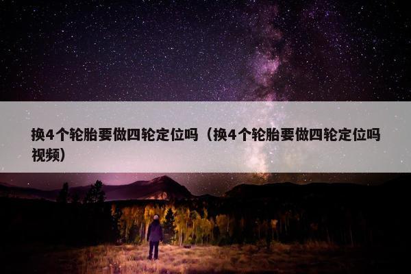 换4个轮胎要做四轮定位吗（换4个轮胎要做四轮定位吗视频）