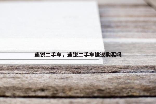 速锐二手车，速锐二手车建议购买吗