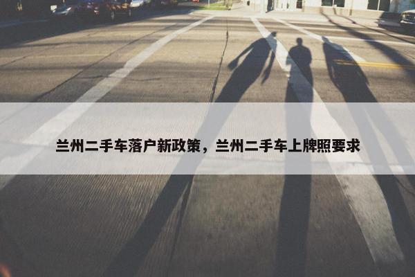 兰州二手车落户新政策，兰州二手车上牌照要求