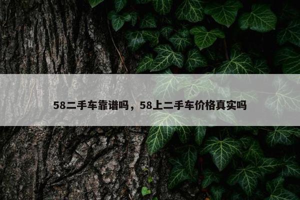 58二手车靠谱吗，58上二手车价格真实吗