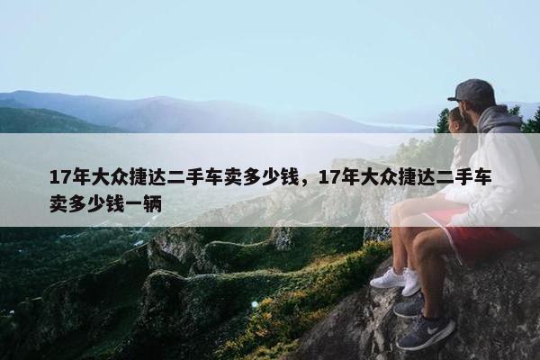 17年大众捷达二手车卖多少钱，17年大众捷达二手车卖多少钱一辆