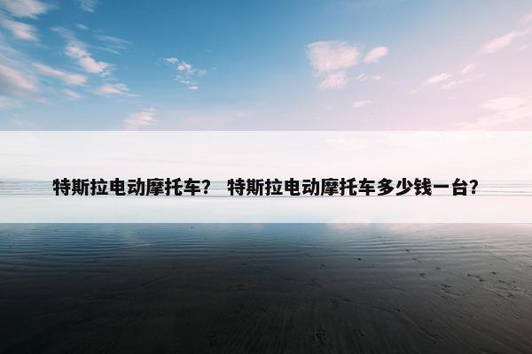 特斯拉电动摩托车？ 特斯拉电动摩托车多少钱一台？