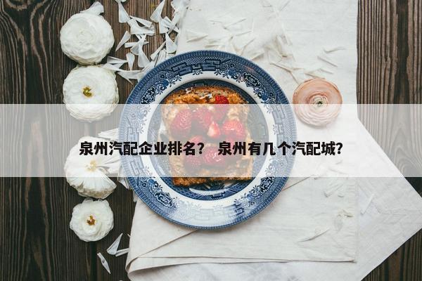 泉州汽配企业排名？ 泉州有几个汽配城？