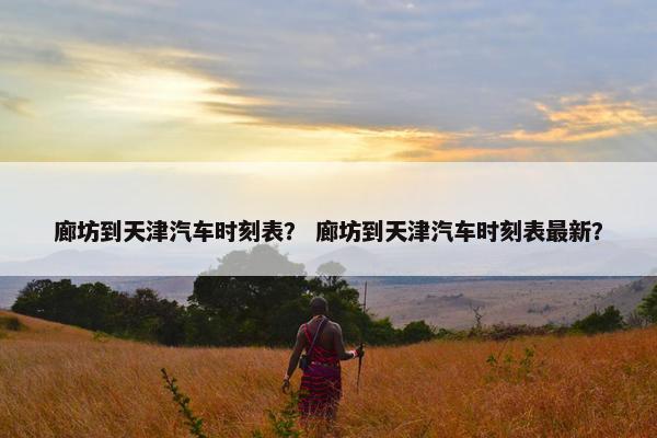 廊坊到天津汽车时刻表？ 廊坊到天津汽车时刻表最新？