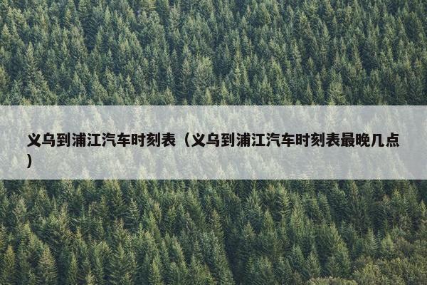 义乌到浦江汽车时刻表（义乌到浦江汽车时刻表最晚几点）