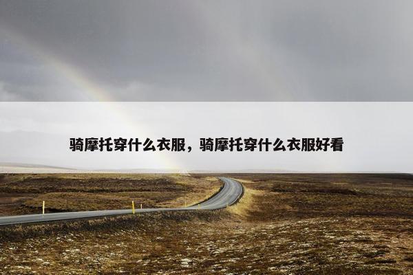 骑摩托穿什么衣服，骑摩托穿什么衣服好看