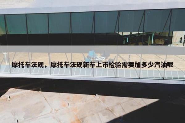摩托车法规，摩托车法规新车上市检验需要加多少汽油呢