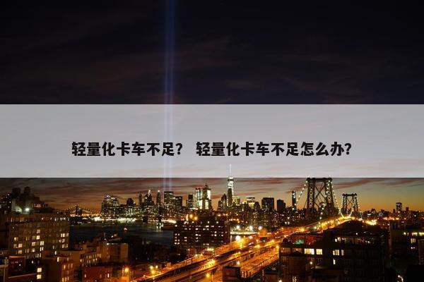 轻量化卡车不足？ 轻量化卡车不足怎么办？