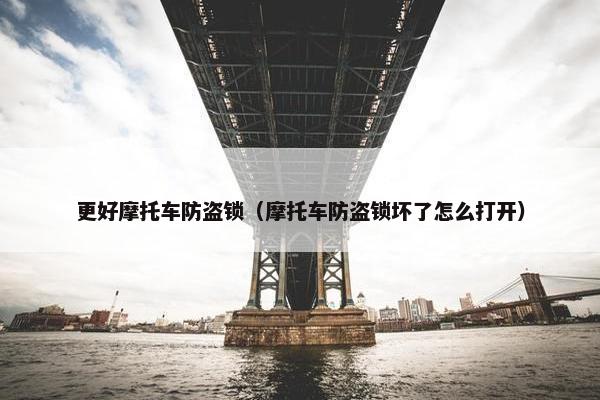 更好摩托车防盗锁（摩托车防盗锁坏了怎么打开）