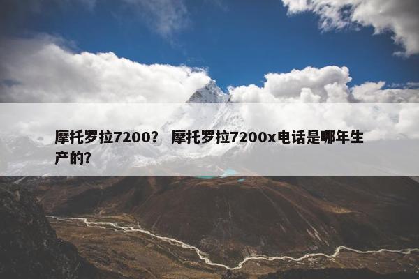 摩托罗拉7200？ 摩托罗拉7200x电话是哪年生产的？