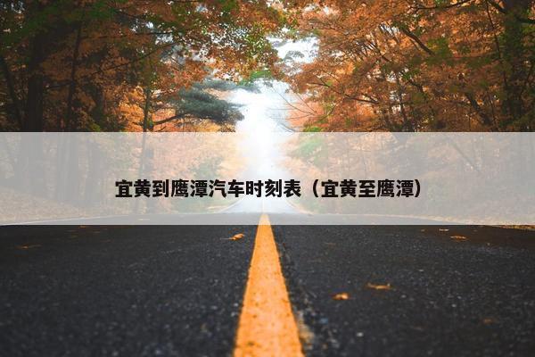 宜黄到鹰潭汽车时刻表（宜黄至鹰潭）
