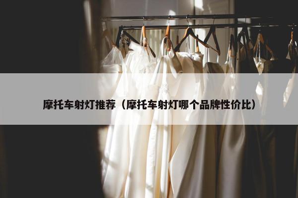 摩托车射灯推荐（摩托车射灯哪个品牌性价比）