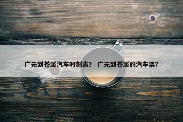 广元到苍溪汽车时刻表？ 广元到苍溪的汽车票？