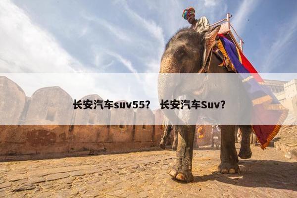 长安汽车suv55？ 长安汽车Suv？