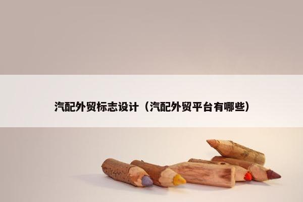 汽配外贸标志设计（汽配外贸平台有哪些）