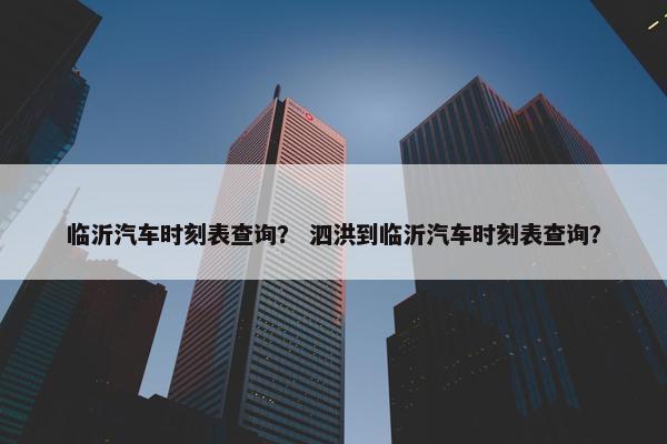 临沂汽车时刻表查询？ 泗洪到临沂汽车时刻表查询？