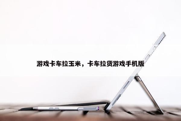 游戏卡车拉玉米，卡车拉货游戏手机版