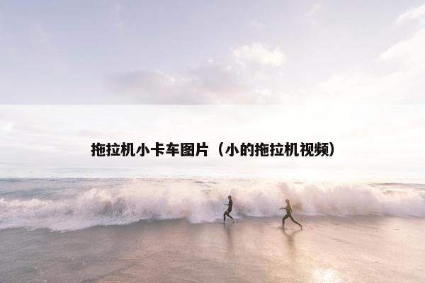 拖拉机小卡车图片（小的拖拉机视频）
