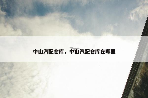 中山汽配仓库，中山汽配仓库在哪里