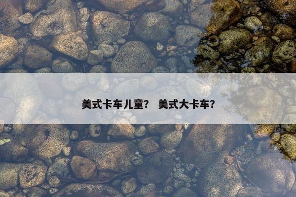美式卡车儿童？ 美式大卡车？
