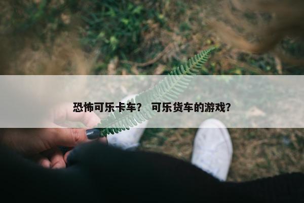 恐怖可乐卡车？ 可乐货车的游戏？