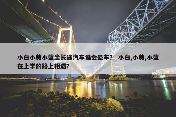 小白小黄小蓝坐长途汽车谁会晕车？ 小白,小黄,小蓝在上学的路上相遇？