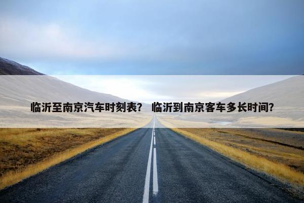 临沂至南京汽车时刻表？ 临沂到南京客车多长时间？