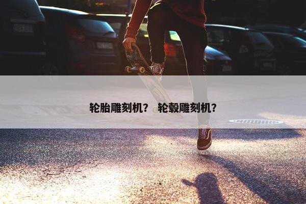 轮胎雕刻机？ 轮毂雕刻机？