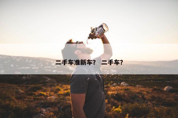二手车准新车？ 二手车？