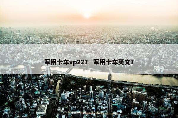 军用卡车vp22？ 军用卡车英文？