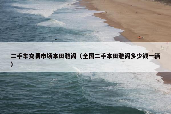二手车交易市场本田雅阁（全国二手本田雅阁多少钱一辆）