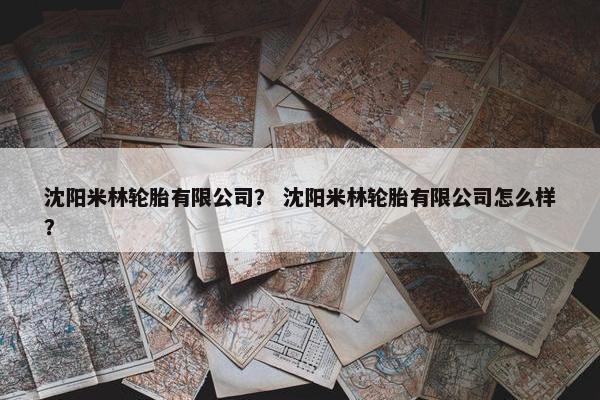 沈阳米林轮胎有限公司？ 沈阳米林轮胎有限公司怎么样？