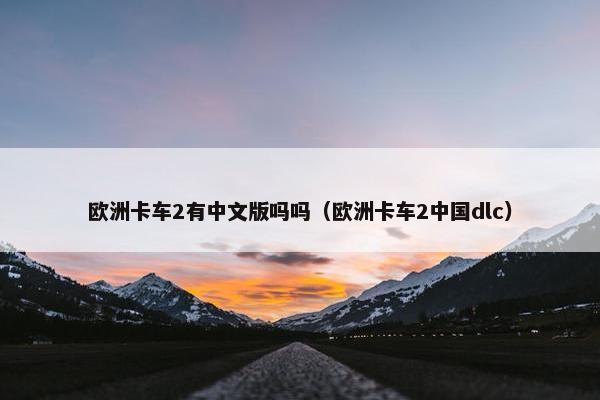 欧洲卡车2有中文版吗吗（欧洲卡车2中国dlc）