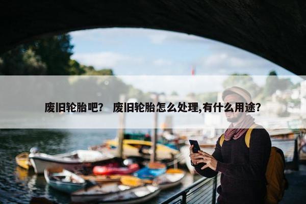 废旧轮胎吧？ 废旧轮胎怎么处理,有什么用途？