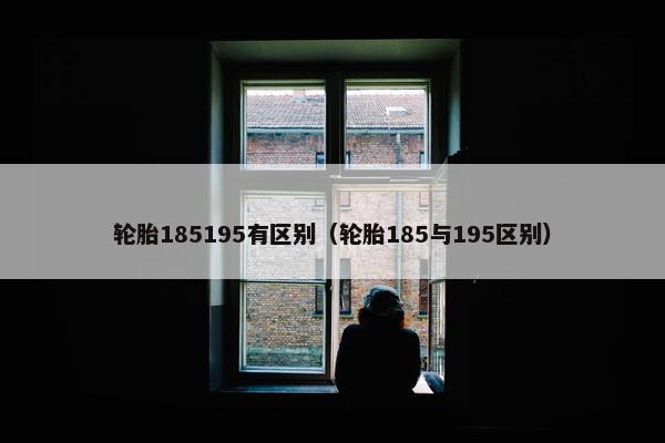 轮胎185195有区别（轮胎185与195区别）