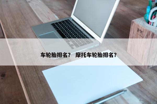 车轮胎排名？ 摩托车轮胎排名？