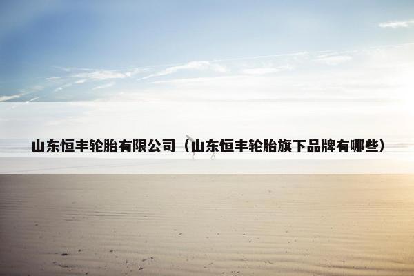 山东恒丰轮胎有限公司（山东恒丰轮胎旗下品牌有哪些）