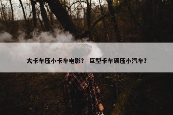 大卡车压小卡车电影？ 巨型卡车碾压小汽车？