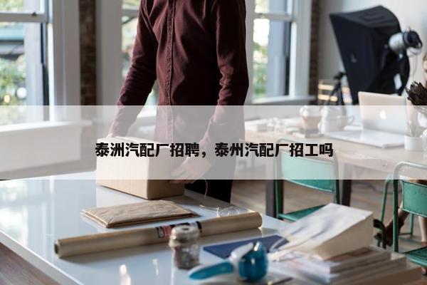 泰洲汽配厂招聘，泰州汽配厂招工吗