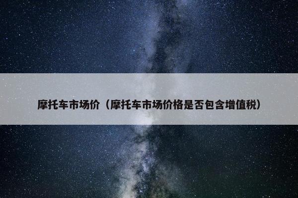 摩托车市场价（摩托车市场价格是否包含增值税）