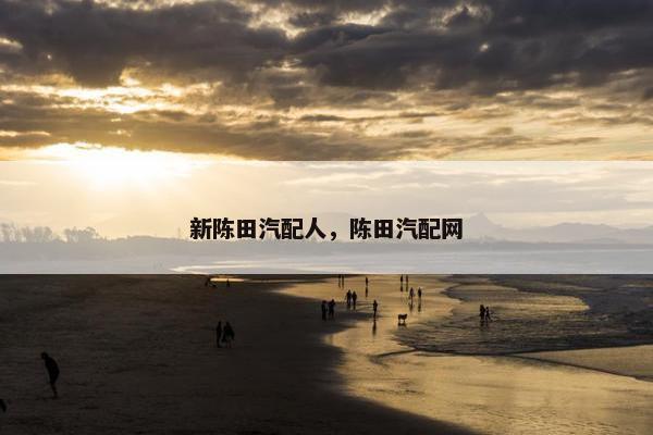 新陈田汽配人，陈田汽配网