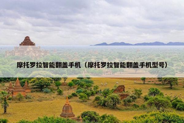 摩托罗拉智能翻盖手机（摩托罗拉智能翻盖手机型号）