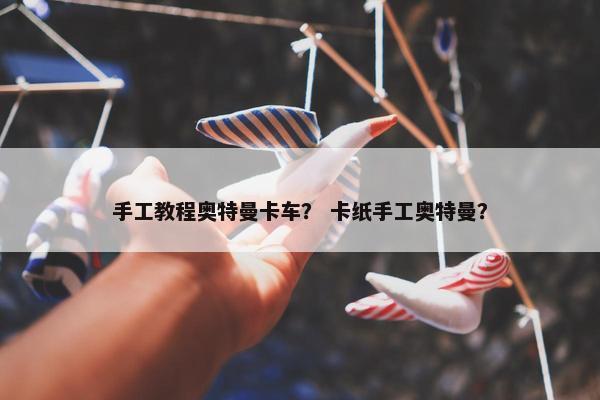 手工教程奥特曼卡车？ 卡纸手工奥特曼？