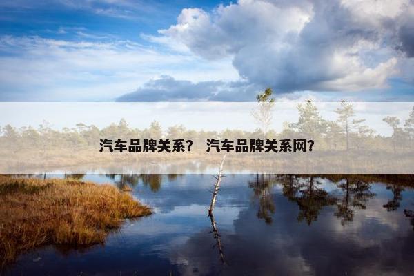 汽车品牌关系？ 汽车品牌关系网？