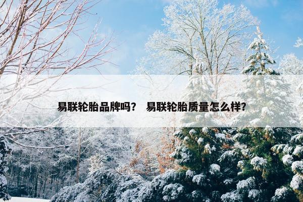 易联轮胎品牌吗？ 易联轮胎质量怎么样？